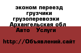 эконом переезд,грузчики,грузоперевозки  - Архангельская обл. Авто » Услуги   